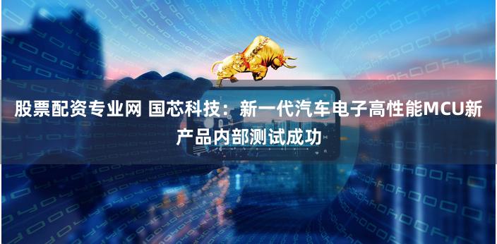 股票配资专业网 国芯科技：新一代汽车电子高性能MCU新产品内部测试成功