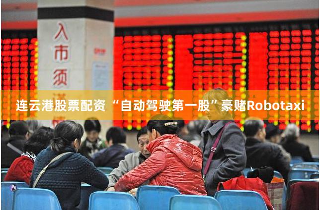 连云港股票配资 “自动驾驶第一股”豪赌Robotaxi