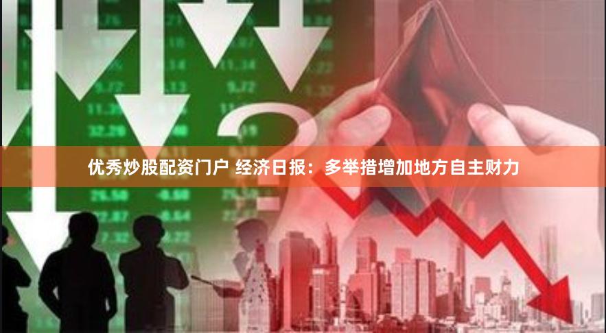 优秀炒股配资门户 经济日报：多举措增加地方自主财力