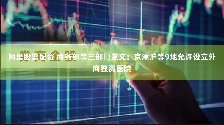 阿里股票配资 商务部等三部门发文：京津沪等9地允许设立外商独资医院