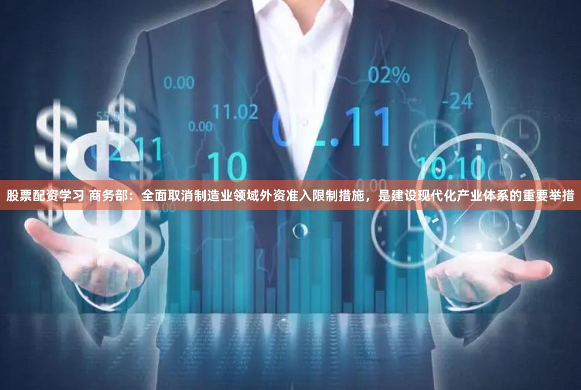 股票配资学习 商务部：全面取消制造业领域外资准入限制措施，是建设现代化产业体系的重要举措