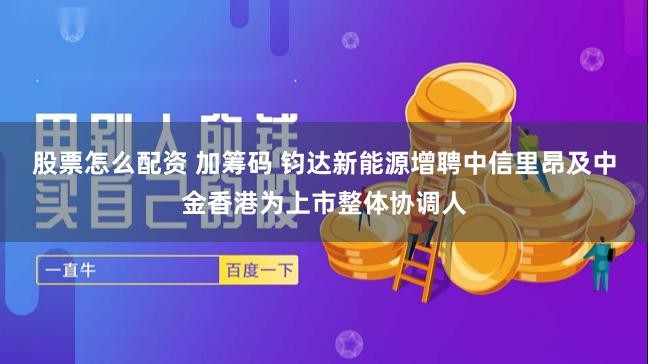 股票怎么配资 加筹码 钧达新能源增聘中信里昂及中金香港为上市整体协调人