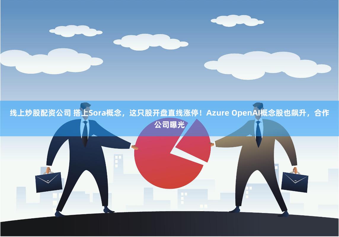 线上炒股配资公司 搭上Sora概念，这只股开盘直线涨停！Azure OpenAI概念股也飙升，合作公司曝光