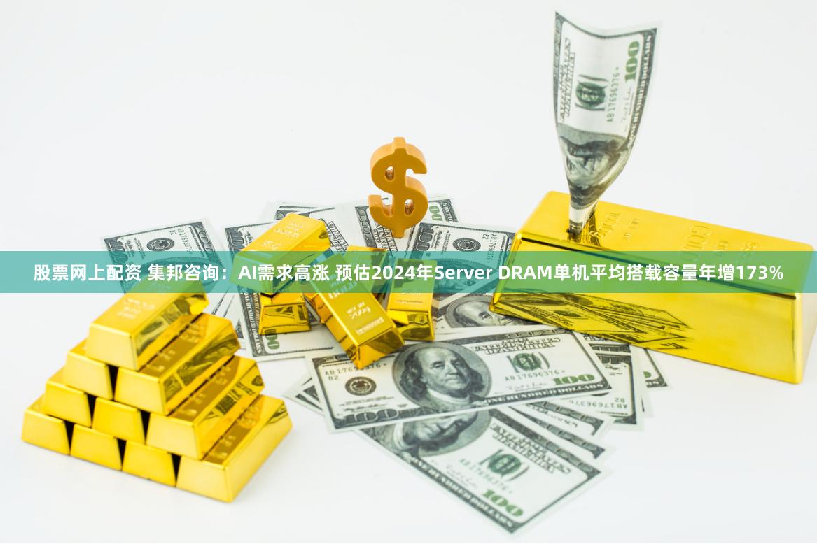 股票网上配资 集邦咨询：AI需求高涨 预估2024年Server DRAM单机平均搭载容量年增173%