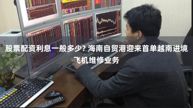 股票配资利息一般多少? 海南自贸港迎来首单越南进境飞机维修业务