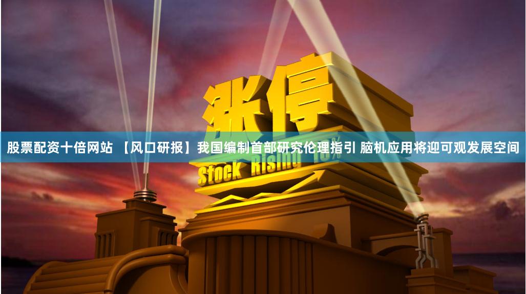 股票配资十倍网站 【风口研报】我国编制首部研究伦理指引 脑机应用将迎可观发展空间