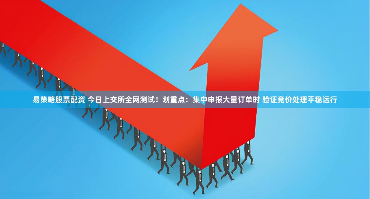 易策略股票配资 今日上交所全网测试！划重点：集中申报大量订单时 验证竞价处理平稳运行