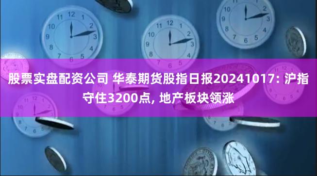 股票实盘配资公司 华泰期货股指日报20241017: 沪指守住3200点, 地产板块领涨