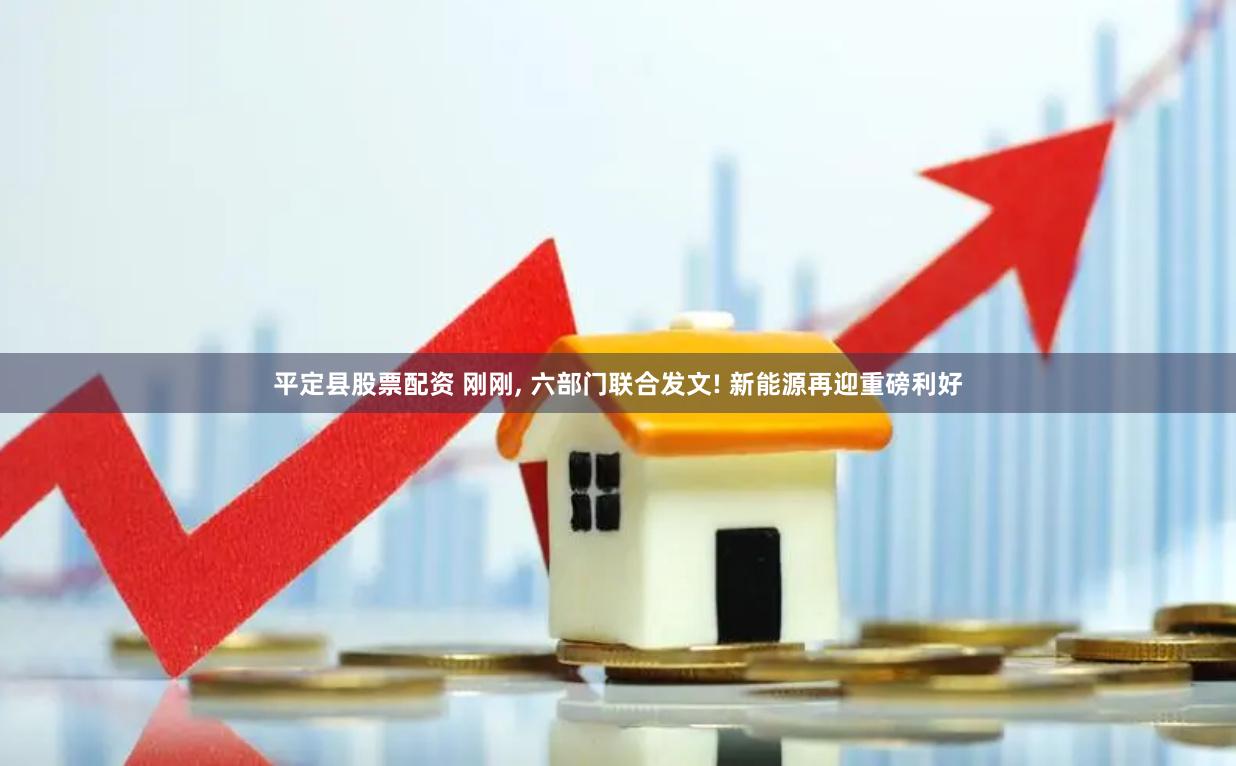 平定县股票配资 刚刚, 六部门联合发文! 新能源再迎重磅利好