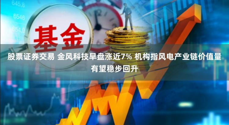 股票证券交易 金风科技早盘涨近7% 机构指风电产业链价值量有望稳步回升