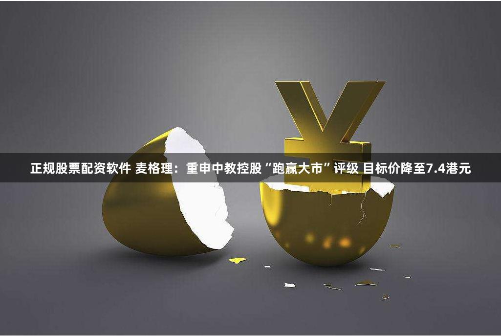 正规股票配资软件 麦格理：重申中教控股“跑赢大市”评级 目标价降至7.4港元
