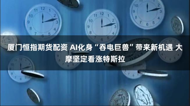 厦门恒指期货配资 AI化身“吞电巨兽”带来新机遇 大摩坚定看涨特斯拉