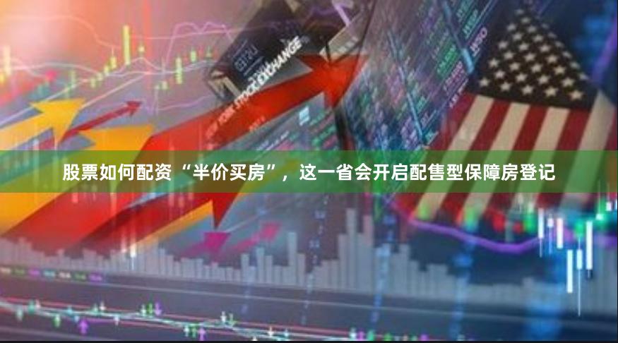 股票如何配资 “半价买房”，这一省会开启配售型保障房登记