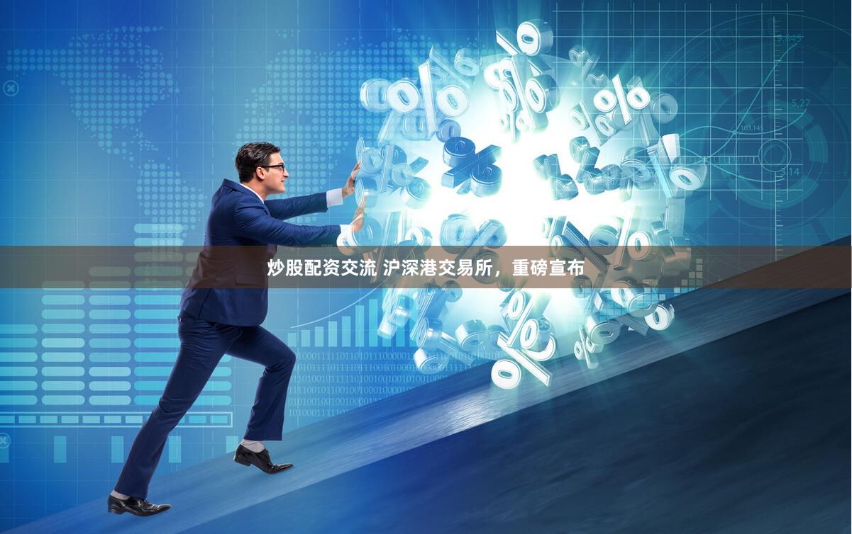 炒股配资交流 沪深港交易所，重磅宣布