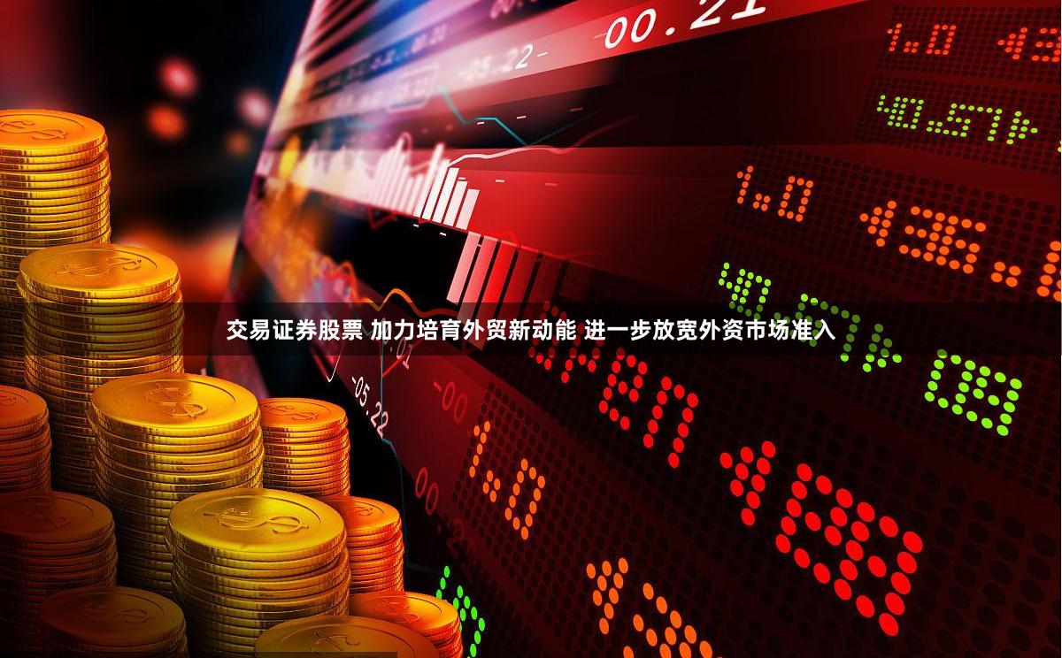 交易证券股票 加力培育外贸新动能 进一步放宽外资市场准入