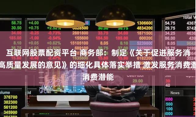 互联网股票配资平台 商务部：制定《关于促进服务消费高质量发展的意见》的细化具体落实举措 激发服务消费潜能