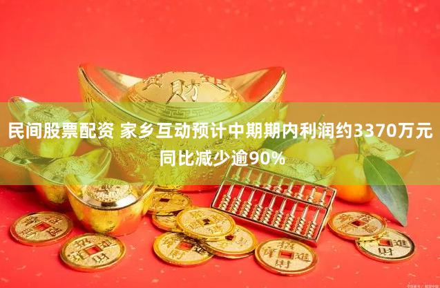 民间股票配资 家乡互动预计中期期内利润约3370万元 同比减少逾90%