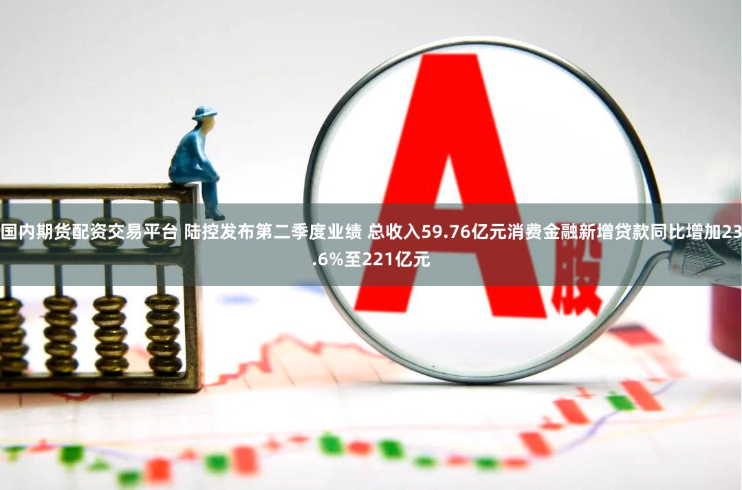 国内期货配资交易平台 陆控发布第二季度业绩 总收入59.76亿元消费金融新增贷款同比增加23.6%至221亿元