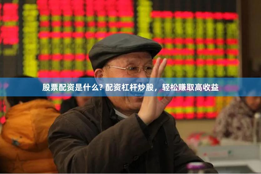 股票配资是什么? 配资杠杆炒股，轻松赚取高收益