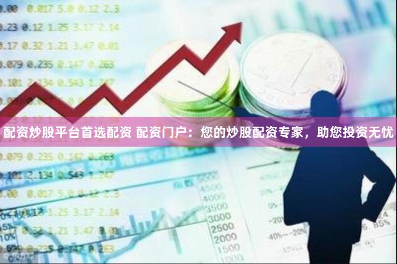 配资炒股平台首选配资 配资门户：您的炒股配资专家，助您投资无忧