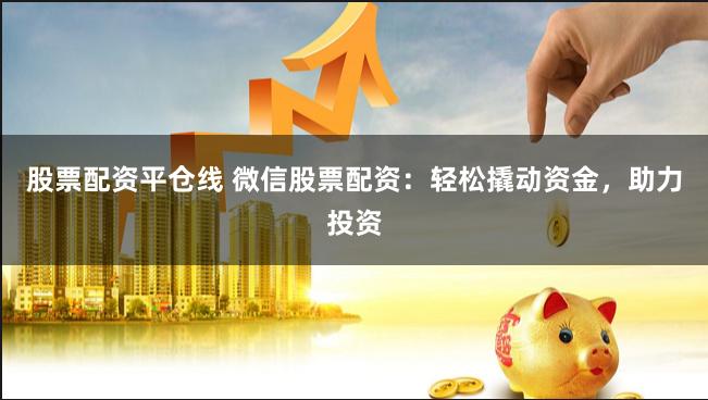 股票配资平仓线 微信股票配资：轻松撬动资金，助力投资