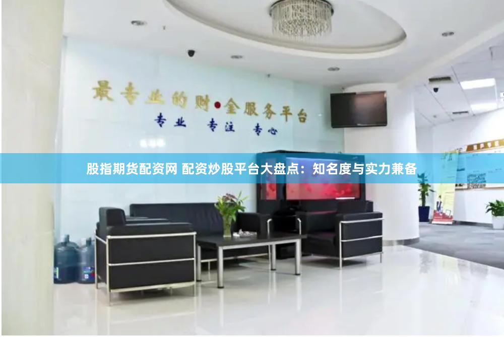 股指期货配资网 配资炒股平台大盘点：知名度与实力兼备