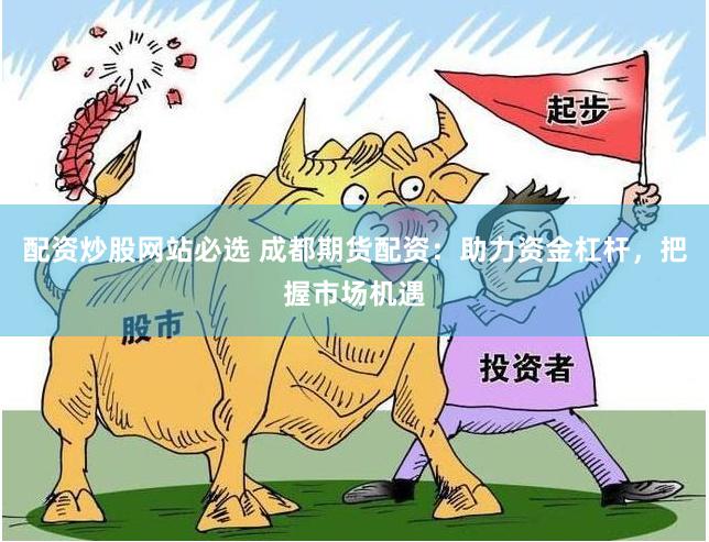 配资炒股网站必选 成都期货配资：助力资金杠杆，把握市场机遇