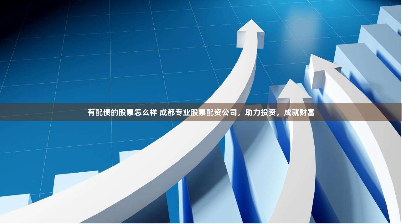 有配债的股票怎么样 成都专业股票配资公司，助力投资，成就财富