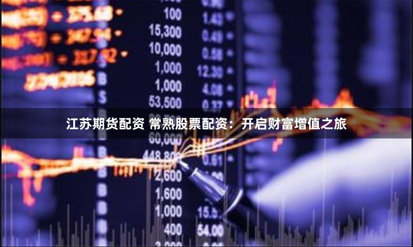 江苏期货配资 常熟股票配资：开启财富增值之旅