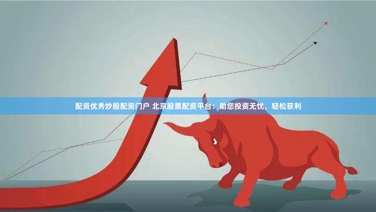 配资优秀炒股配资门户 北京股票配资平台：助您投资无忧，轻松获利