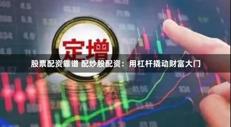 股票配资靠谱 配炒股配资：用杠杆撬动财富大门