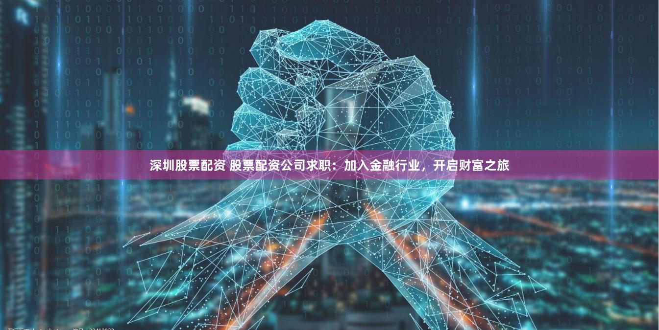 深圳股票配资 股票配资公司求职：加入金融行业，开启财富之旅