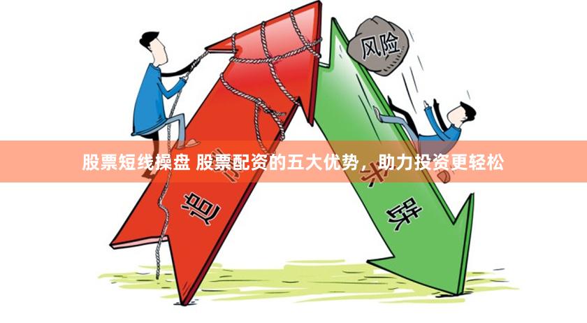 股票短线操盘 股票配资的五大优势，助力投资更轻松