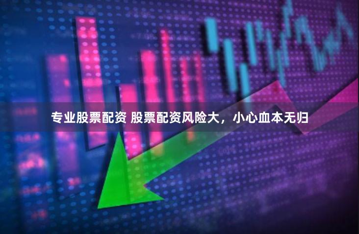专业股票配资 股票配资风险大，小心血本无归