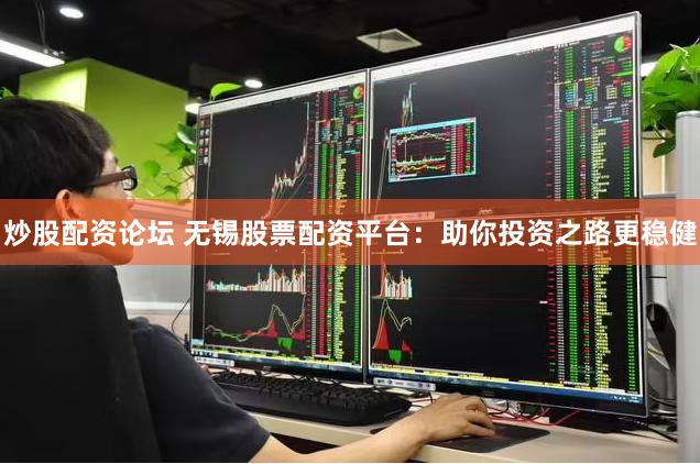 炒股配资论坛 无锡股票配资平台：助你投资之路更稳健