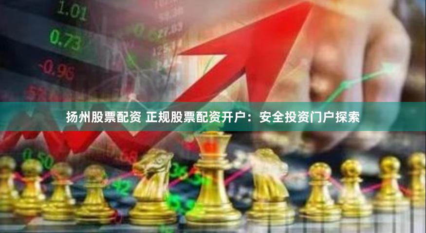 扬州股票配资 正规股票配资开户：安全投资门户探索