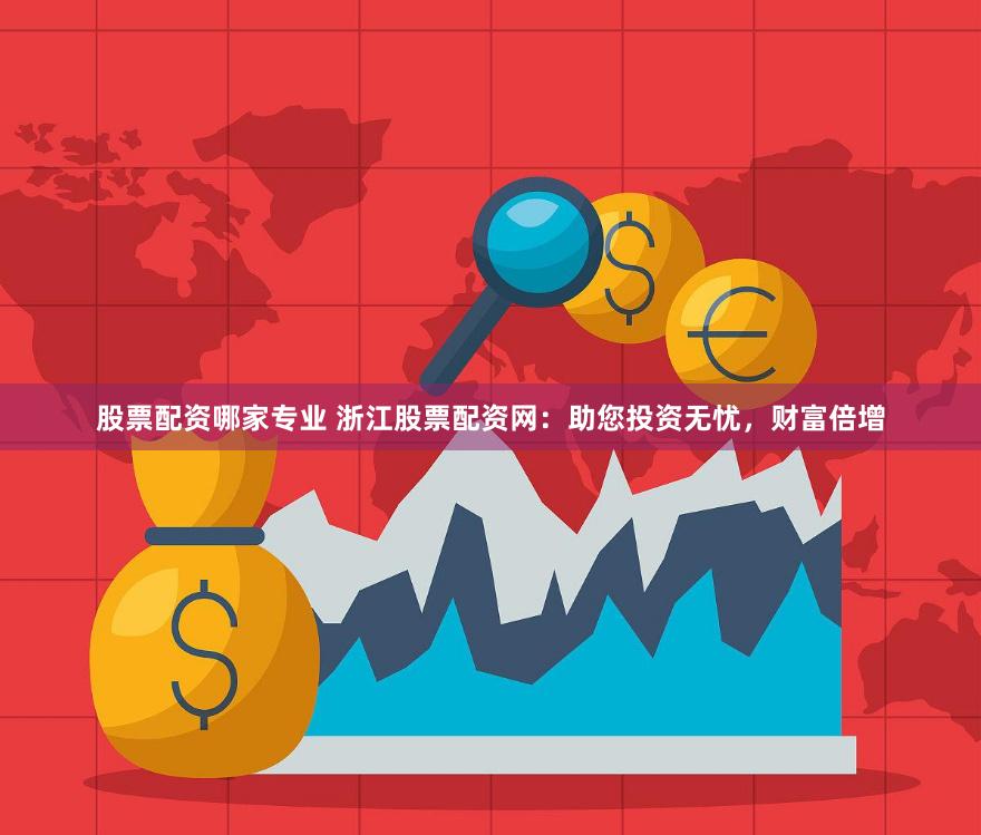 股票配资哪家专业 浙江股票配资网：助您投资无忧，财富倍增