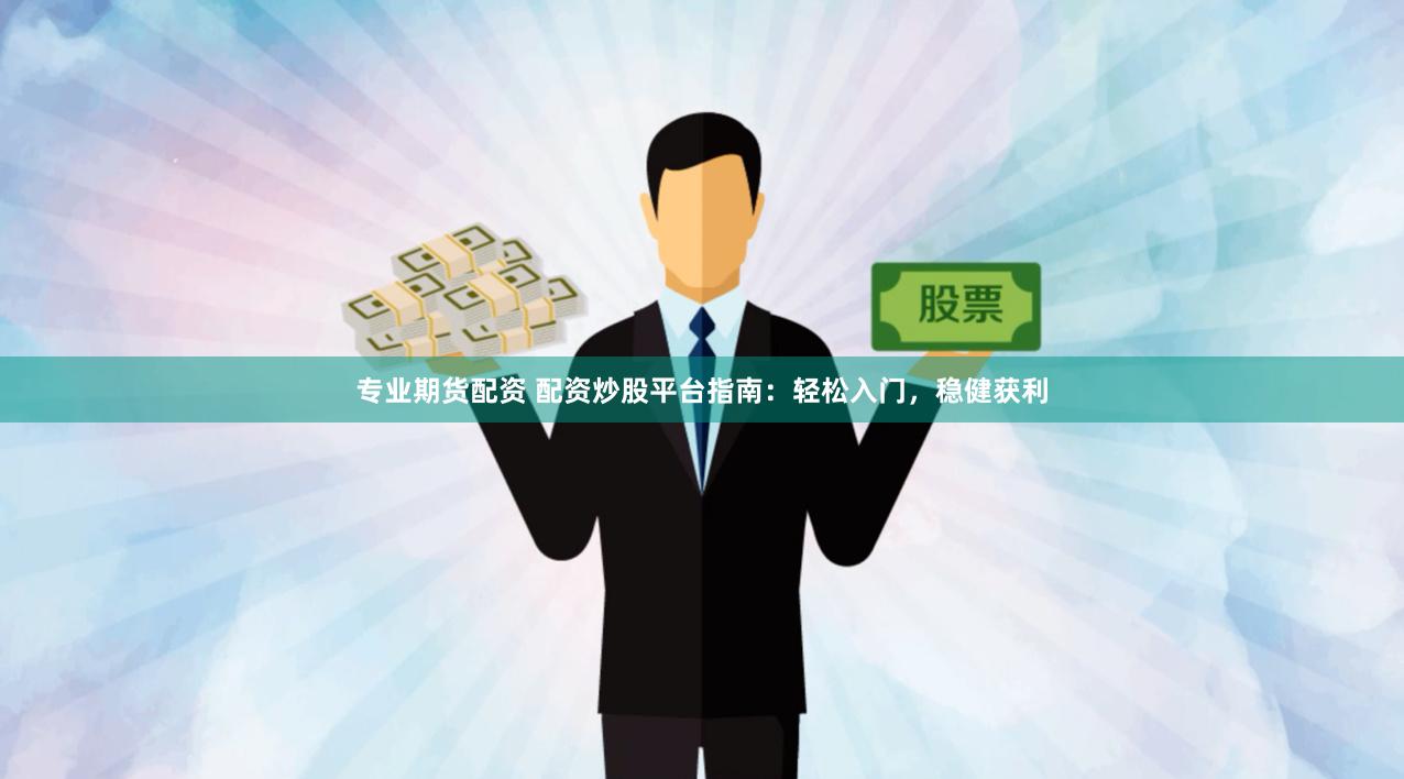 专业期货配资 配资炒股平台指南：轻松入门，稳健获利