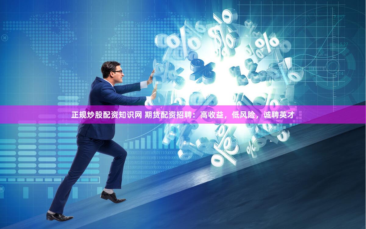 正规炒股配资知识网 期货配资招聘：高收益，低风险，诚聘英才