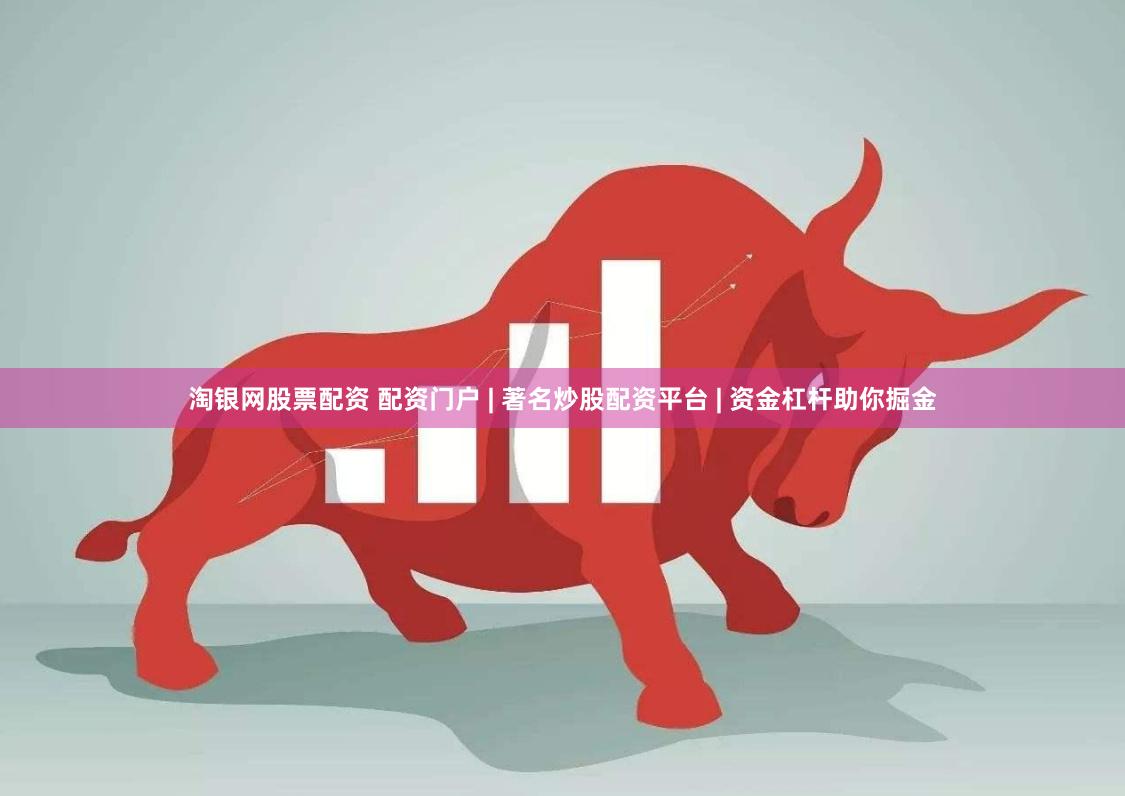 淘银网股票配资 配资门户 | 著名炒股配资平台 | 资金杠杆助你掘金