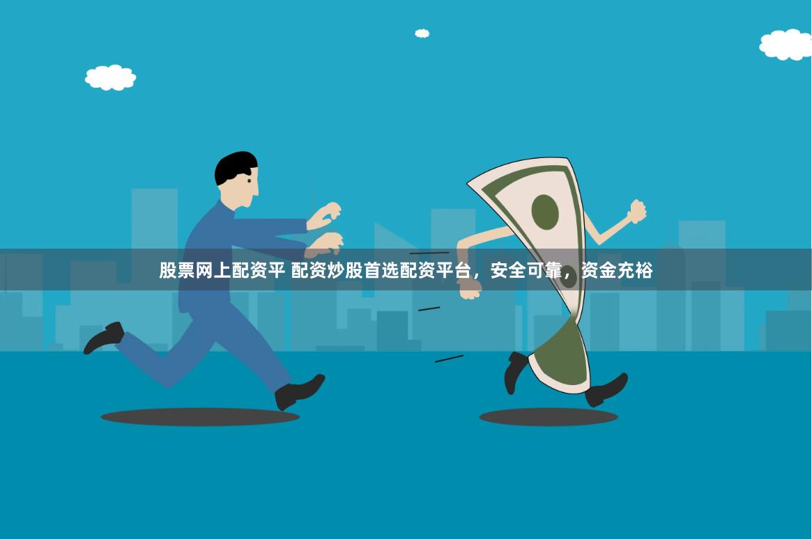 股票网上配资平 配资炒股首选配资平台，安全可靠，资金充裕