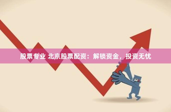 股票专业 北京股票配资：解锁资金，投资无忧