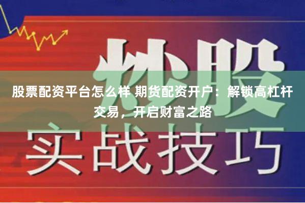 股票配资平台怎么样 期货配资开户：解锁高杠杆交易，开启财富之路