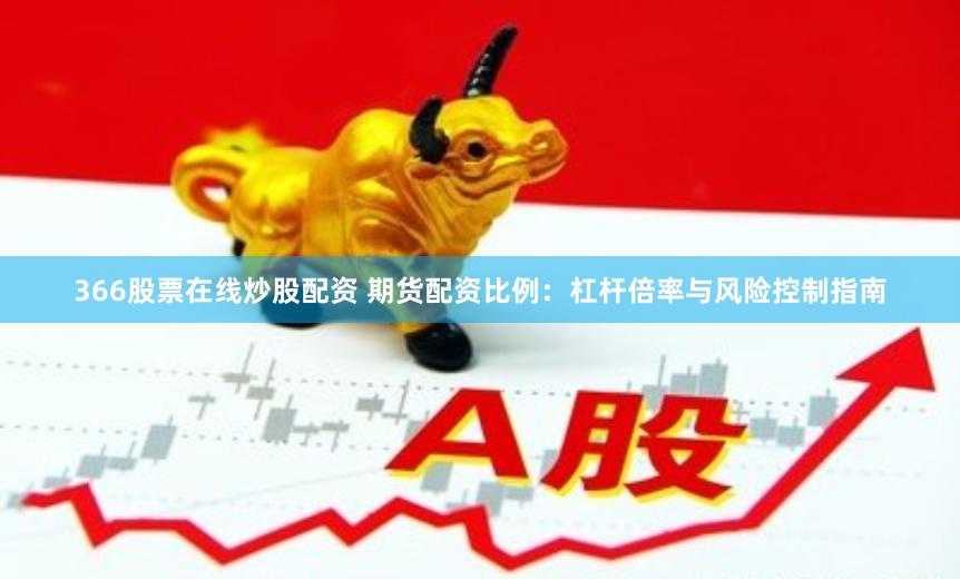 366股票在线炒股配资 期货配资比例：杠杆倍率与风险控制指南