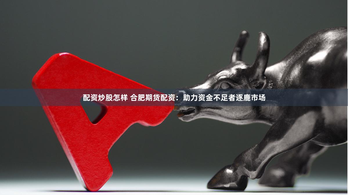 配资炒股怎样 合肥期货配资：助力资金不足者逐鹿市场