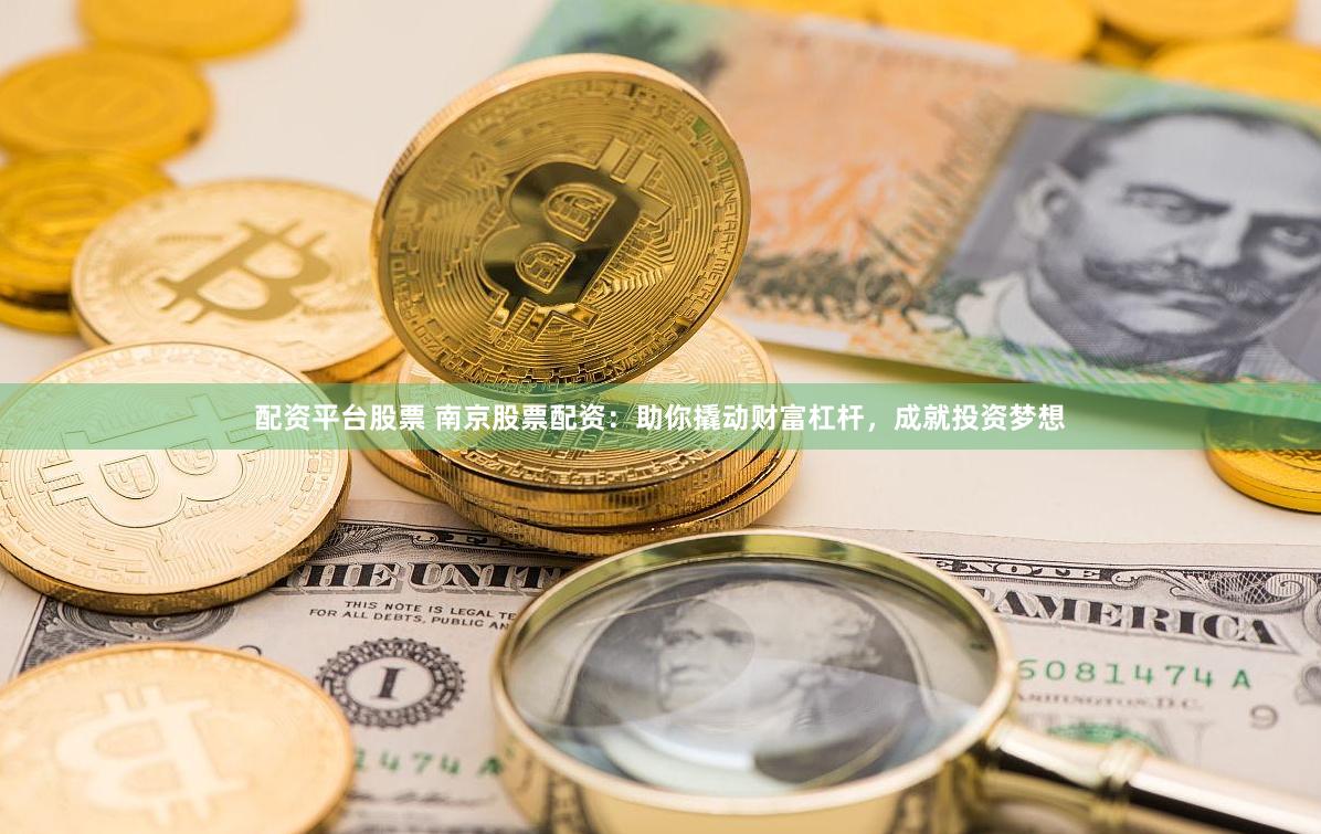 配资平台股票 南京股票配资：助你撬动财富杠杆，成就投资梦想
