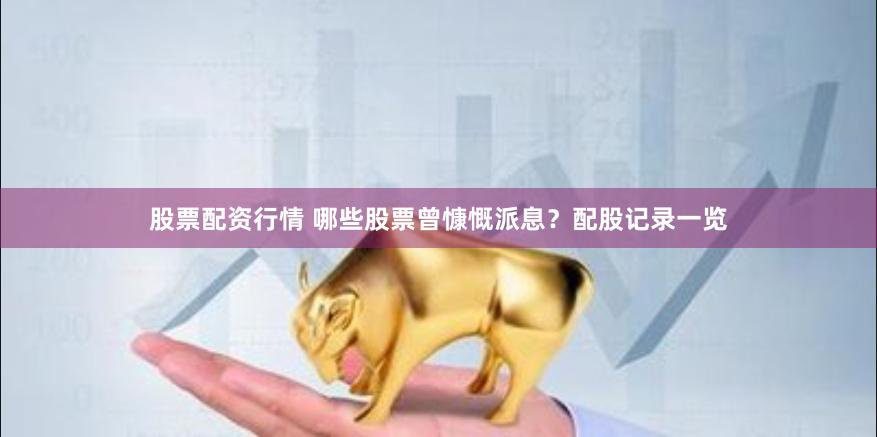 股票配资行情 哪些股票曾慷慨派息？配股记录一览