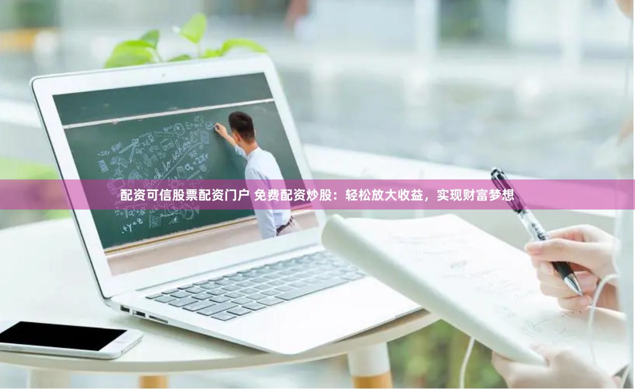 配资可信股票配资门户 免费配资炒股：轻松放大收益，实现财富梦想