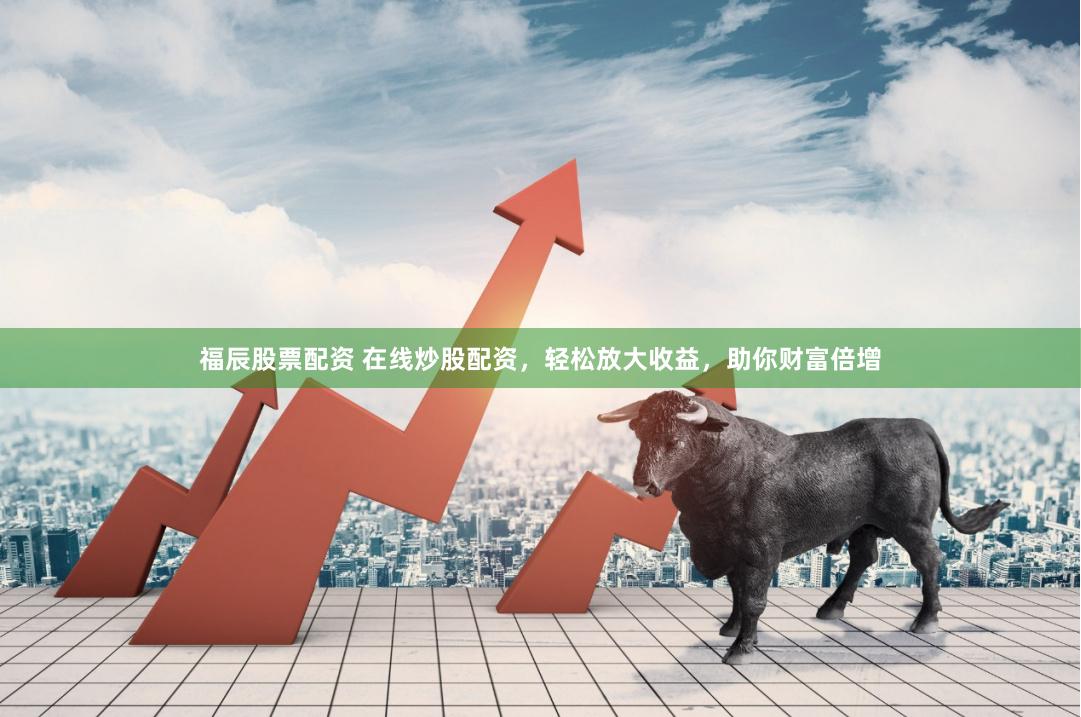福辰股票配资 在线炒股配资，轻松放大收益，助你财富倍增