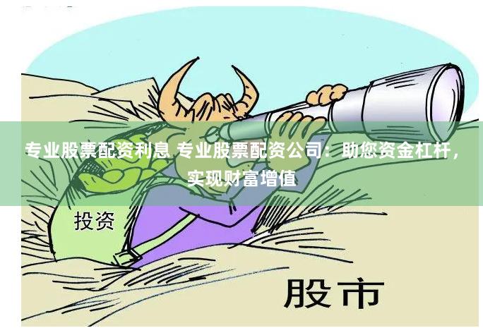 专业股票配资利息 专业股票配资公司：助您资金杠杆，实现财富增值